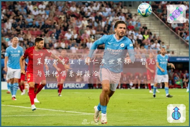 莱默尔专注于拜仁及世界杯，暂无与其他俱乐部接洽