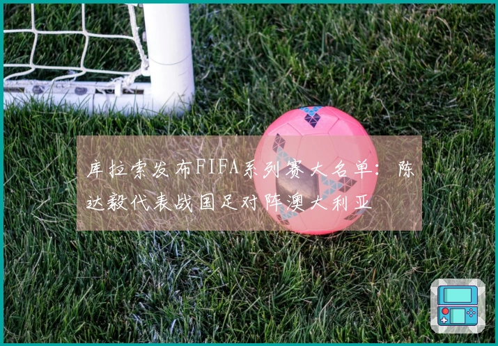 库拉索发布FIFA系列赛大名单：陈达毅代表战国足对阵澳大利亚