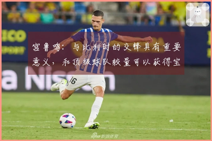 宫鲁鸣：与比利时的交锋具有重要意义，和顶级球队较量可以获得宝贵经验