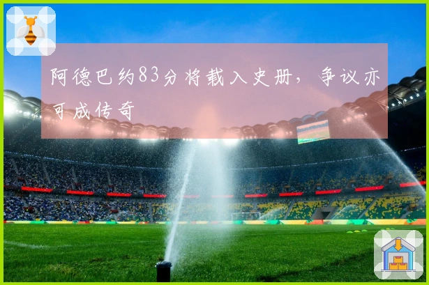 阿德巴约83分将载入史册，争议亦可成传奇