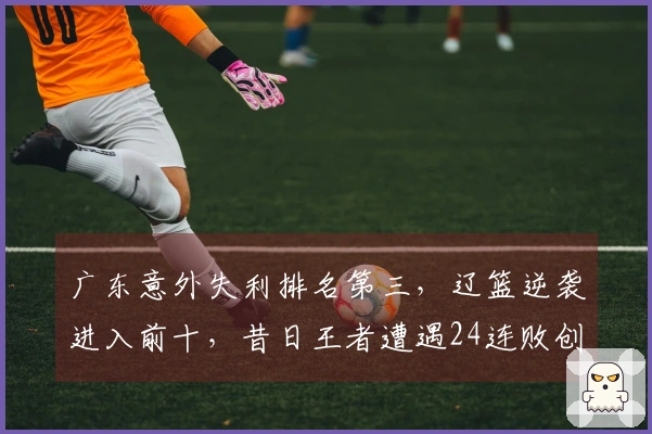 广东意外失利排名第三，辽篮逆袭进入前十，昔日王者遭遇24连败创下耻辱记录