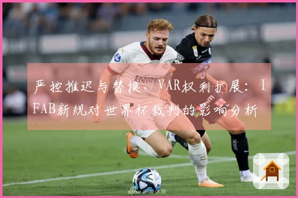 严控推迟与替换，VAR权利扩展：IFAB新规对世界杯裁判的影响分析
