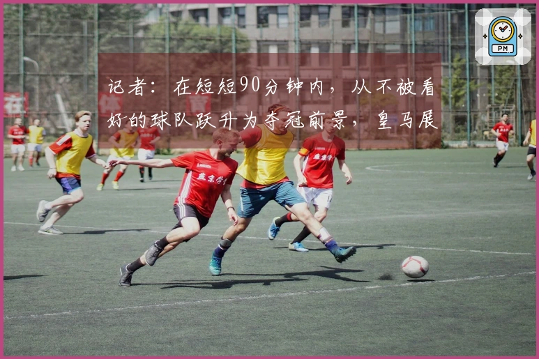 记者：在短短90分钟内，从不被看好的球队跃升为夺冠前景，皇马展现了非凡实力