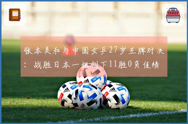 张本美和与中国女乒27岁王牌对决：战胜日本一姐创下11胜0负佳绩