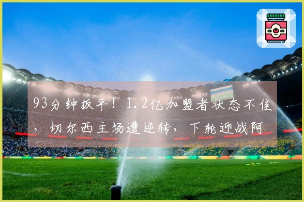 93分钟扳平！1.2亿加盟者状态不佳，切尔西主场遭逆转，下轮迎战阿森纳