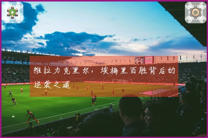 维拉力克里尔，埃梅里百胜背后的逆袭之道