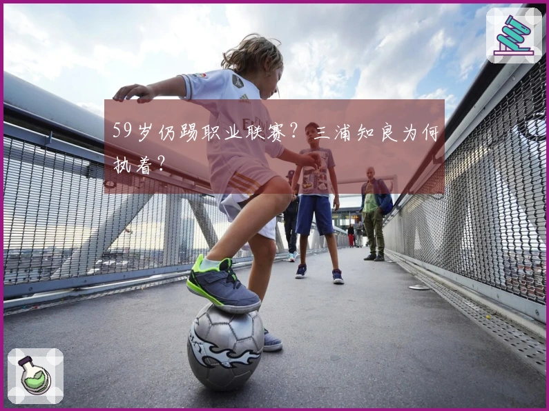 59岁仍踢职业联赛？三浦知良为何执着？