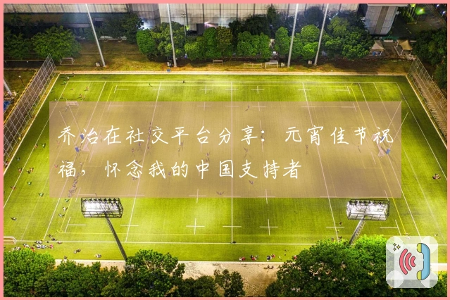 乔治在社交平台分享：元宵佳节祝福，怀念我的中国支持者