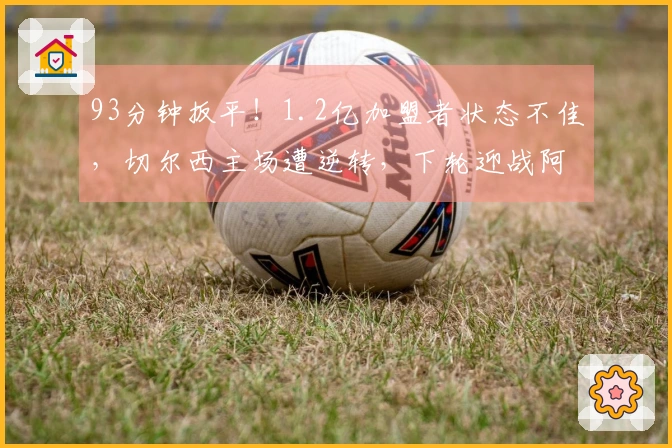 93分钟扳平！1.2亿加盟者状态不佳，切尔西主场遭逆转，下轮迎战阿森纳