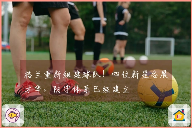 格兰重新组建球队！四位新星各展才华，防守体系已经建立