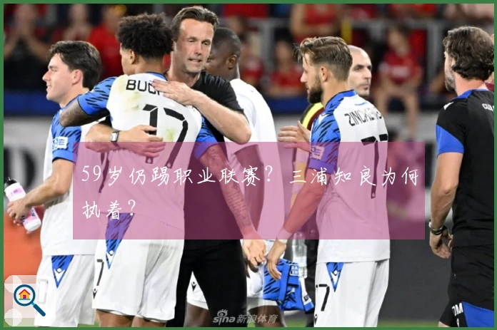 59岁仍踢职业联赛?三浦知良为何执着?