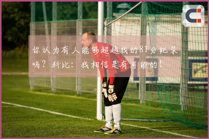 你认为有人能够超越我的81分纪录吗？科比：我相信是有可能的！