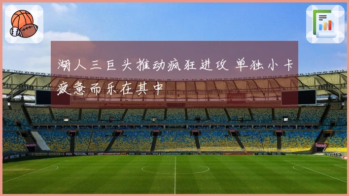 湖人三巨头推动疯狂进攻 单独小卡疲惫而乐在其中