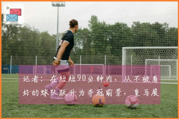记者：在短短90分钟内，从不被看好的球队跃升为夺冠前景，皇马展现了非凡实力