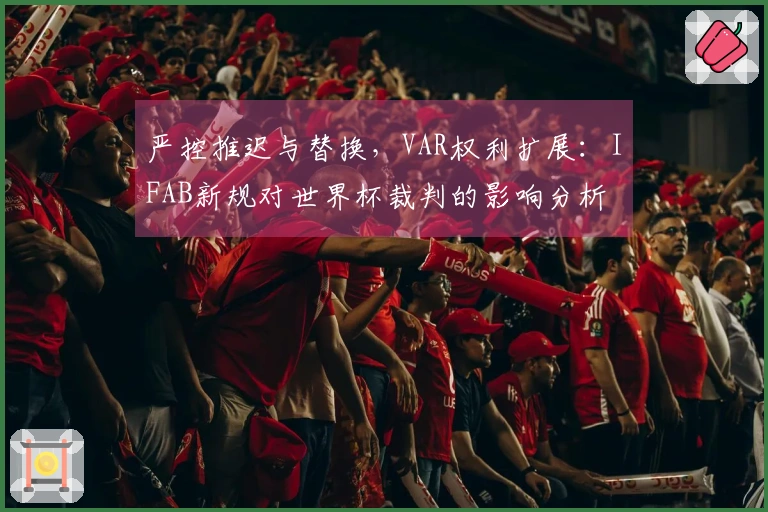严控推迟与替换，VAR权利扩展：IFAB新规对世界杯裁判的影响分析