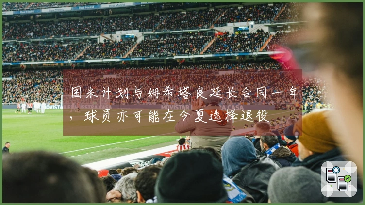 国米计划与姆希塔良延长合同一年，球员亦可能在今夏选择退役