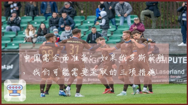 中国需全面准备：如果俄罗斯获胜，我们可能需要采取的三项措施