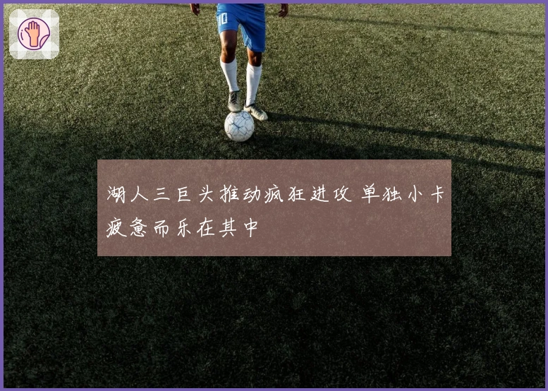 湖人三巨头推动疯狂进攻 单独小卡疲惫而乐在其中
