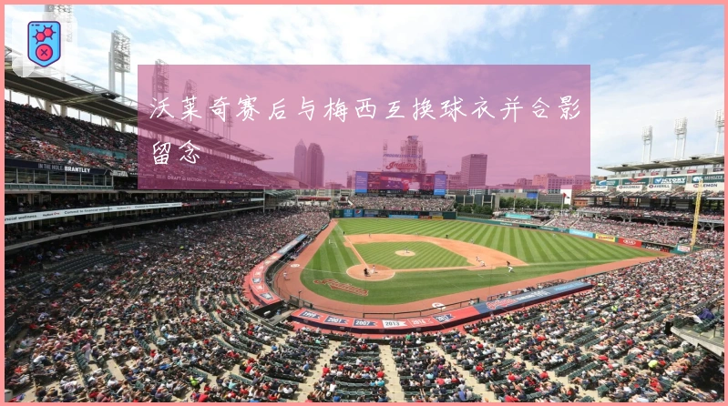 沃莱奇赛后与梅西互换球衣并合影留念