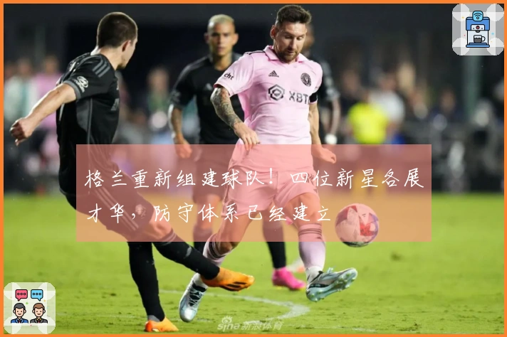 格兰重新组建球队！四位新星各展才华，防守体系已经建立