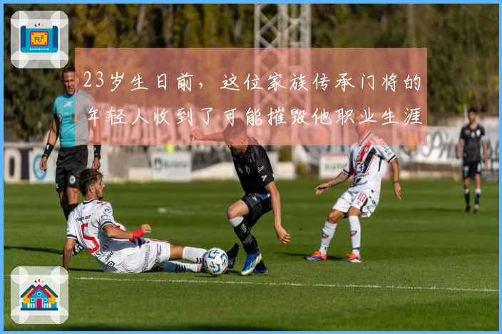 23岁生日前，这位家族传承门将的年轻人收到了可能摧毁他职业生涯的“惊喜”
