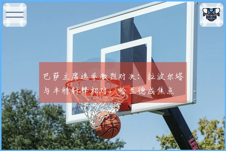 巴萨主席选举激烈对决：拉波尔塔与丰特针锋相对，哈兰德成焦点