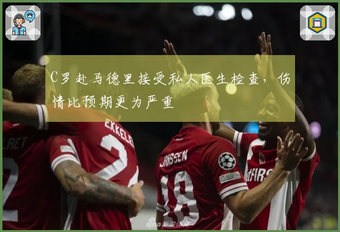 C罗赴马德里接受私人医生检查，伤情比预期更为严重