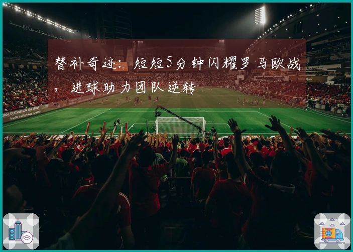 替补奇迹：短短5分钟闪耀罗马欧战，进球助力团队逆转