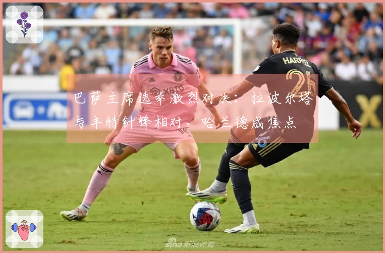 巴萨主席选举激烈对决：拉波尔塔与丰特针锋相对，哈兰德成焦点