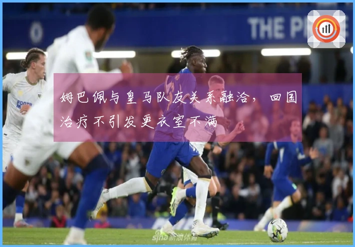 姆巴佩与皇马队友关系融洽，回国治疗不引发更衣室不满