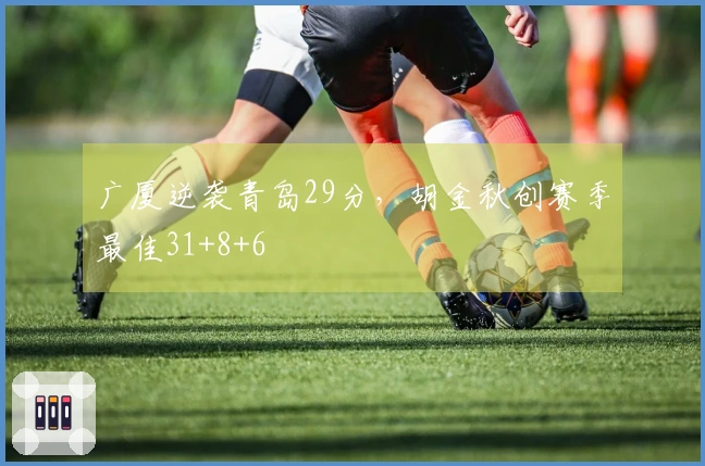 广厦逆袭青岛29分，胡金秋创赛季最佳31+8+6