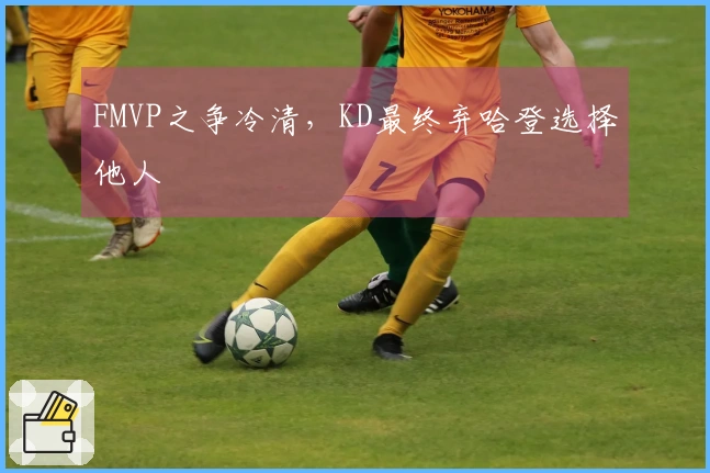 FMVP之争冷清，KD最终弃哈登选择他人