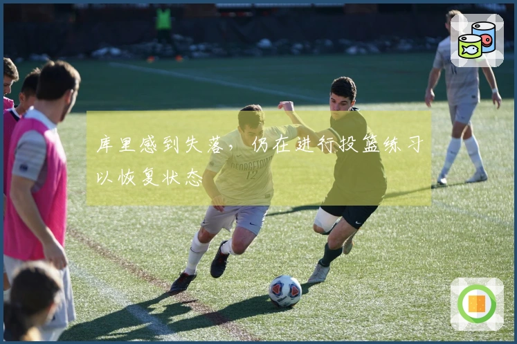 库里感到失落，仍在进行投篮练习以恢复状态