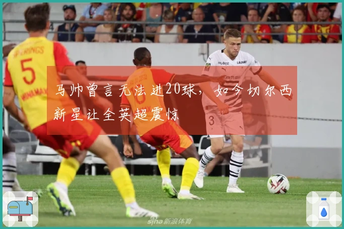 马帅曾言无法进20球，如今切尔西新星让全英超震惊
