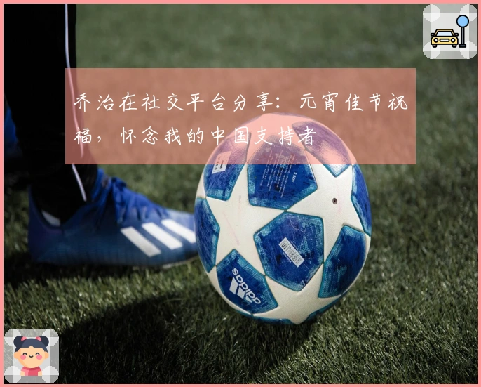 乔治在社交平台分享：元宵佳节祝福，怀念我的中国支持者