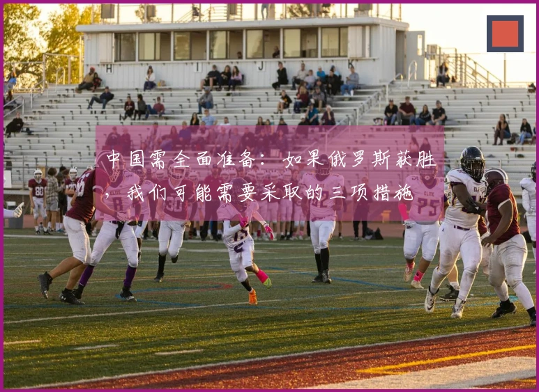 中国需全面准备：如果俄罗斯获胜，我们可能需要采取的三项措施