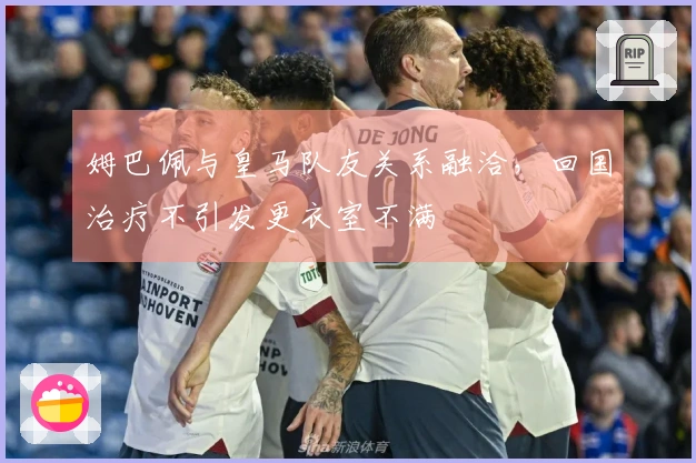 姆巴佩与皇马队友关系融洽，回国治疗不引发更衣室不满