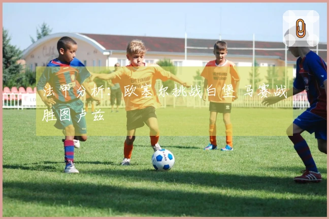 法甲分析：欧塞尔挑战白堡 马赛战胜图卢兹