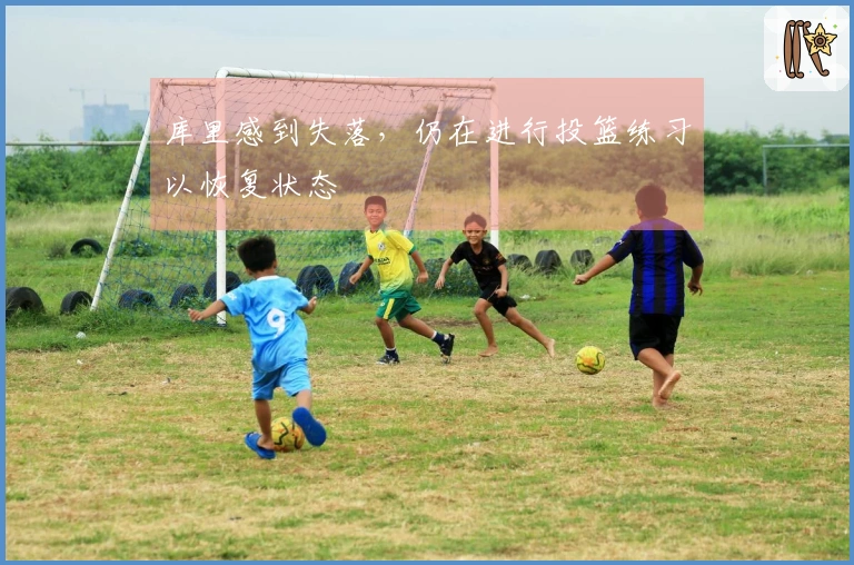 库里感到失落，仍在进行投篮练习以恢复状态