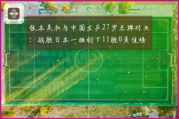 张本美和与中国女乒27岁王牌对决：战胜日本一姐创下11胜0负佳绩